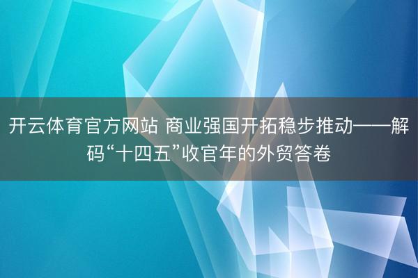 开云体育官方网站 商业强国开拓稳步推动——解码“十四五”收官年的外贸答卷