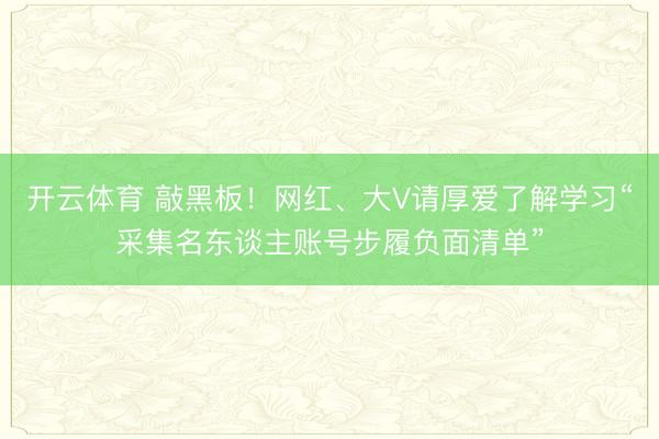 开云体育 敲黑板！网红、大V请厚爱了解学习“采集名东谈主账号步履负面清单”