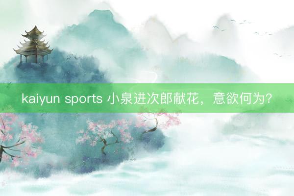kaiyun sports 小泉进次郎献花，意欲何为？