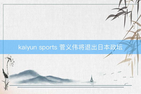 kaiyun sports 菅义伟将退出日本政坛