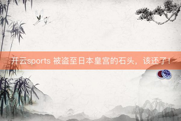 开云sports 被盗至日本皇宫的石头,该还了!