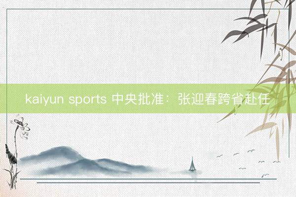 kaiyun sports 中央批准:张迎春跨省赴任