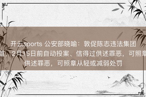 开云sports 公安部晓喻:敦促陈志违法集团在逃嫌犯投案自首,2月15日前自动投案、信得过供述罪恶,可照章从轻或减弱处罚