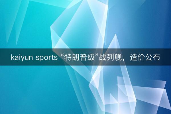 kaiyun sports “特朗普级”战列舰,造价公布