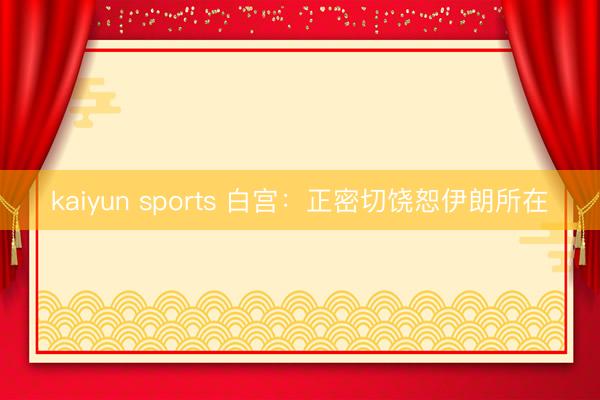 kaiyun sports 白宫:正密切饶恕伊朗所在
