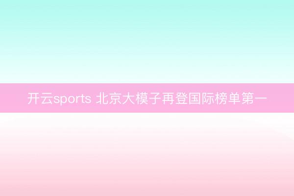 开云sports 北京大模子再登国际榜单第一
