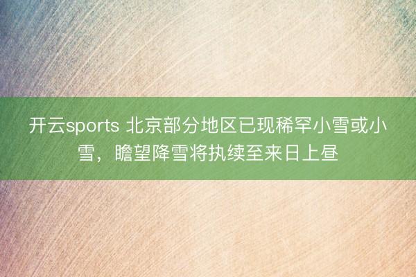 开云sports 北京部分地区已现稀罕小雪或小雪，瞻望降雪将执续至来日上昼