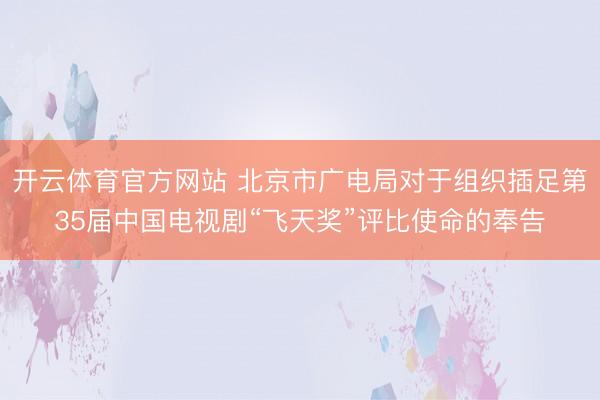 开云体育官方网站 北京市广电局对于组织插足第35届中国电视剧“飞天奖”评比使命的奉告