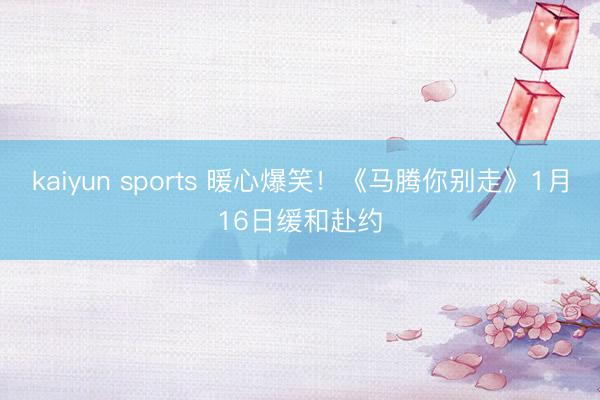 kaiyun sports 暖心爆笑！《马腾你别走》1月16日缓和赴约