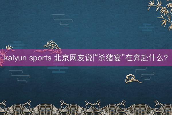 kaiyun sports 北京网友说|“杀猪宴”在奔赴什么？