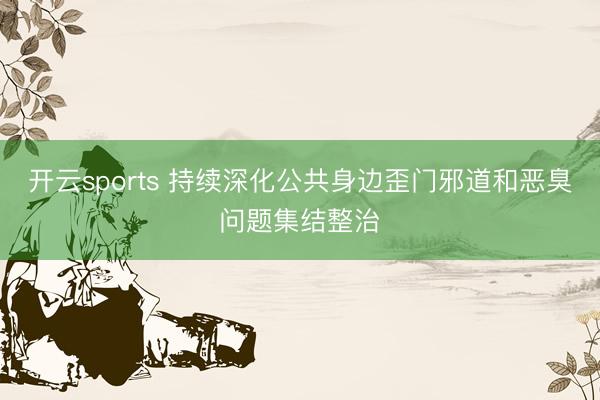 开云sports 持续深化公共身边歪门邪道和恶臭问题集结整治