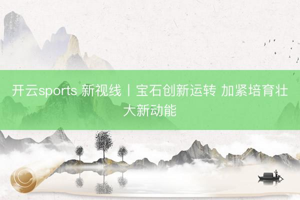开云sports 新视线丨宝石创新运转 加紧培育壮大新动能