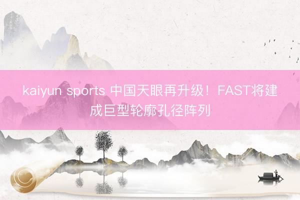 kaiyun sports 中国天眼再升级!FAST将建成巨型轮廓孔径阵列