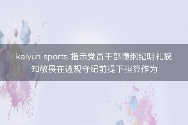 kaiyun sports 指示党员干部懂纲纪明礼貌知敬畏在遵规守纪前提下担算作为