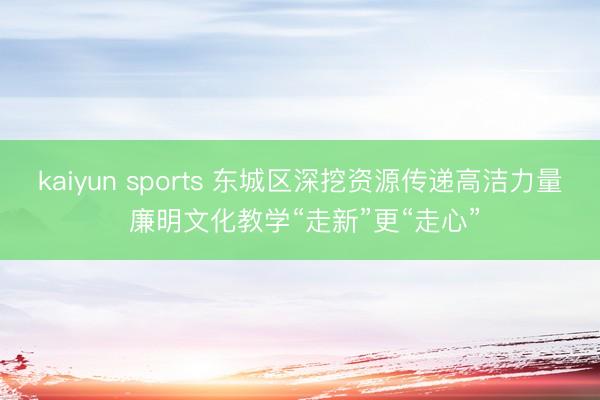 kaiyun sports 东城区深挖资源传递高洁力量 廉明文化教学“走新”更“走心”