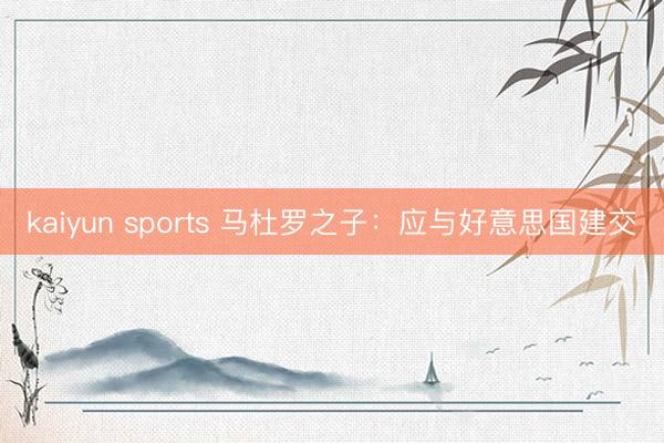 kaiyun sports 马杜罗之子：应与好意思国建交