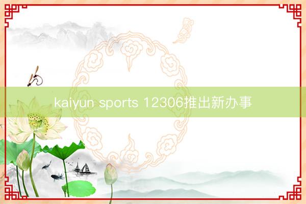 kaiyun sports 12306推出新办事