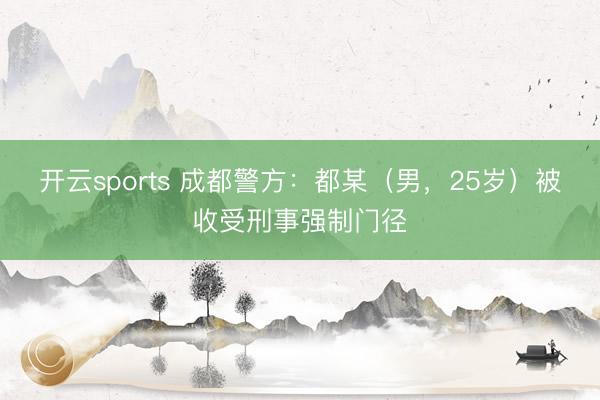 开云sports 成都警方：都某（男，25岁）被收受刑事强制门径