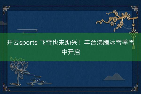 开云sports 飞雪也来助兴！丰台沸腾冰雪季雪中开启