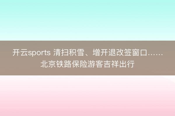 开云sports 清扫积雪、增开退改签窗口……北京铁路保险游客吉祥出行