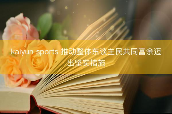 kaiyun sports 推动整体东谈主民共同富余迈出坚实措施