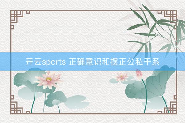 开云sports 正确意识和摆正公私干系