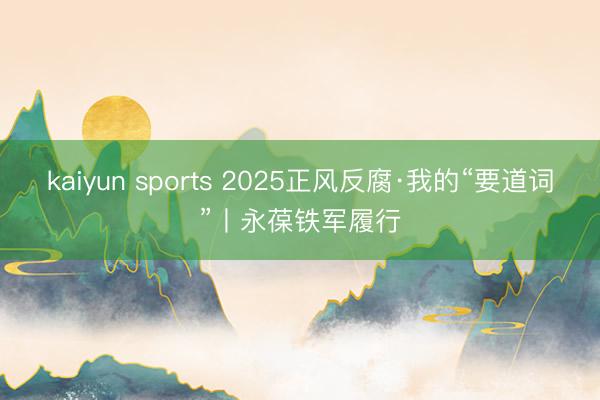 kaiyun sports 2025正风反腐·我的“要道词”丨永葆铁军履行