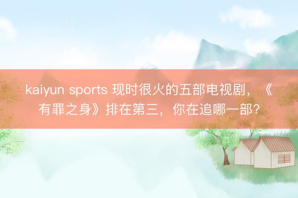 kaiyun sports 现时很火的五部电视剧,《有罪之身》排在第三,你在追哪一部?