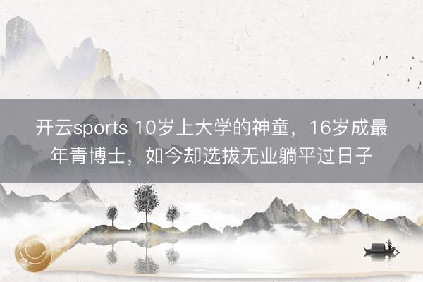开云sports 10岁上大学的神童,16岁成最年青博士,如今却选拔无业躺平过日子