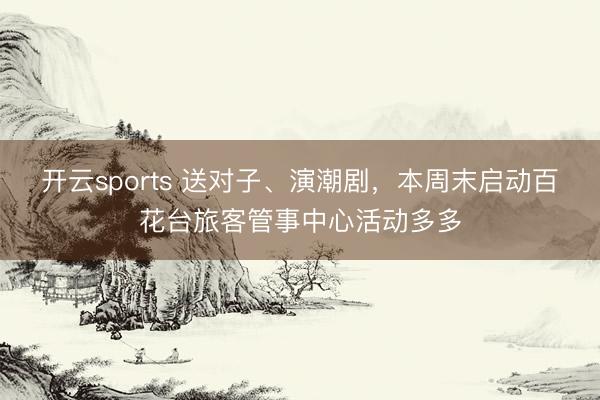 开云sports 送对子、演潮剧，<a href=