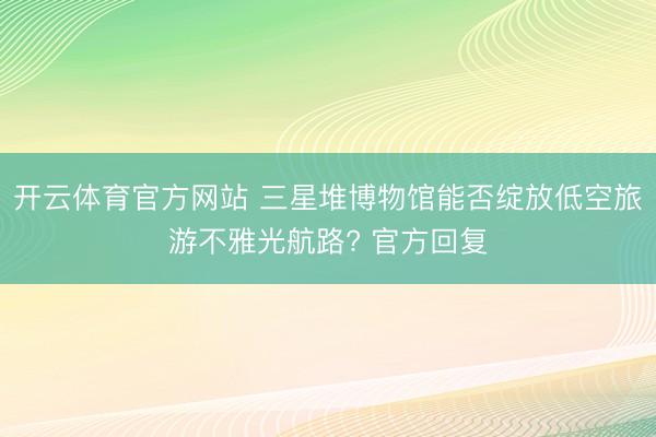 开云体育官方网站 三星堆博物馆能否绽放低空旅游不雅光航路? 官方回复