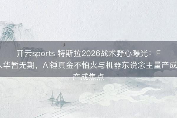 开云sports 特斯拉2026战术野心曝光：FSD入华暂无期，AI锤真金不怕火与机器东说念主量产成焦点