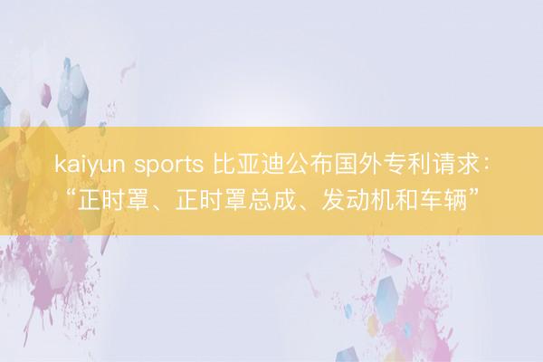 kaiyun sports 比亚迪公布国外专利请求:“正时罩、正时罩总成、发动机和车辆”