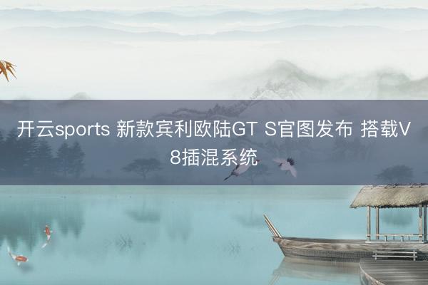 开云sports 新款宾利欧陆GT S官图发布 搭载V8插混系统