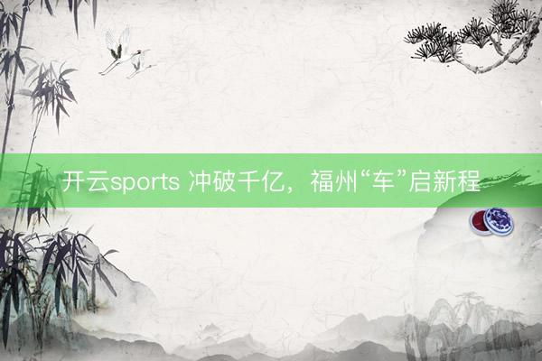开云sports 冲破千亿，福州“车”启新程
