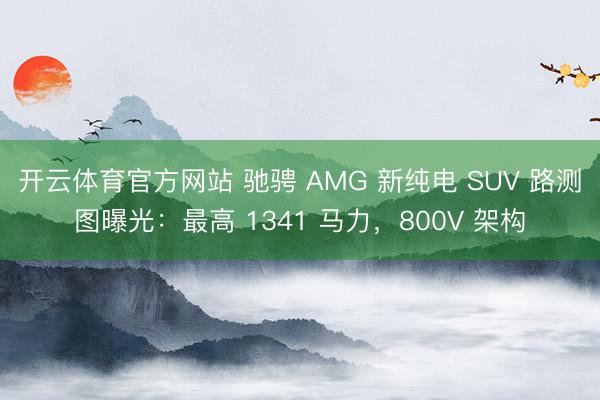 开云体育官方网站 驰骋 AMG 新纯电 SUV 路测图曝光:最高 1341 马力,800V 架构