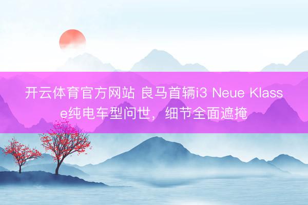 开云体育官方网站 良马首辆i3 Neue Klasse纯电车型问世，细节全面遮掩
