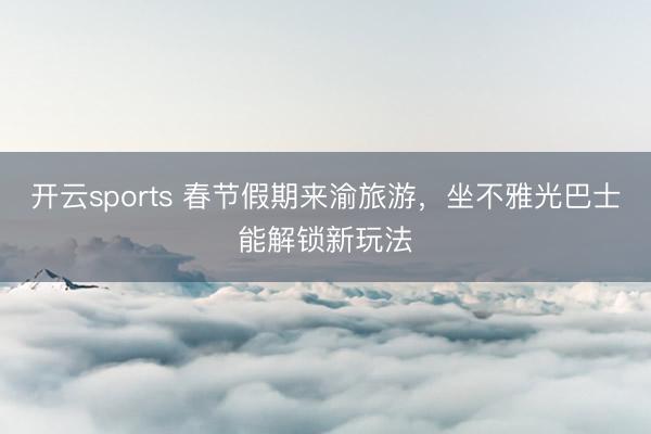 开云sports 春节假期来渝旅游,坐不雅光巴士能解锁新玩法