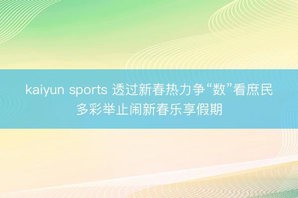 kaiyun sports 透过新春热力争“数”看庶民多彩举止闹新春乐享假期