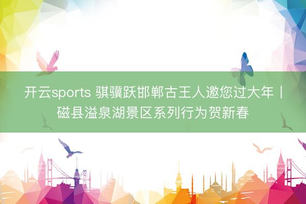 开云sports 骐骥跃邯郸古王人邀您过大年丨磁县溢泉湖景区系列行为贺新春