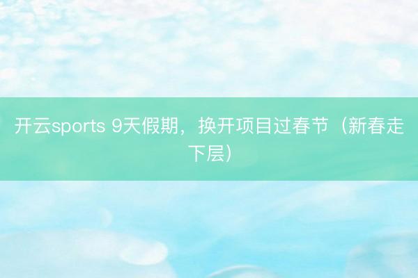 开云sports 9天假期,换开项目过春节(新春走下层)