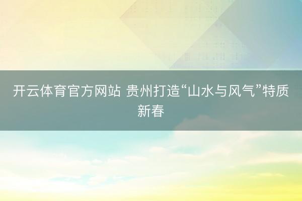 开云体育官方网站 贵州打造“山水与风气”特质新春