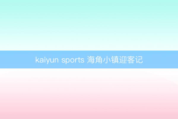 kaiyun sports 海角小镇迎客记
