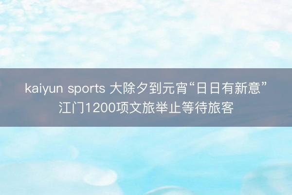 kaiyun sports 大除夕到元宵“日日有新意”江门1200项文旅举止等待旅客