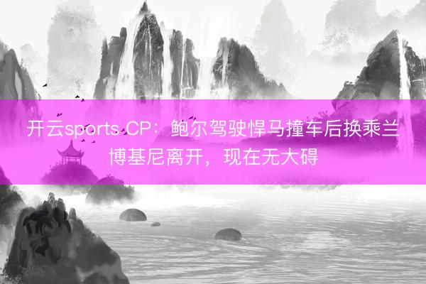 开云sports CP：鲍尔驾驶悍马撞车后换乘兰博基尼离开，现在无大碍