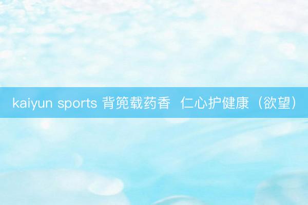 kaiyun sports 背篼载药香 仁心护健康(欲望)