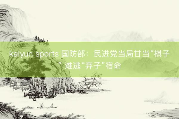 kaiyun sports 国防部：民进党当局甘当“棋子” 难逃“弃子”宿命