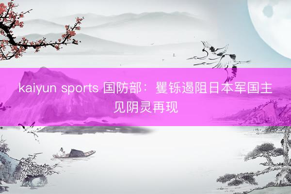 kaiyun sports 国防部：矍铄遏阻日本军国主见阴灵再现