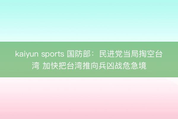 kaiyun sports 国防部：民进党当局掏空台湾 加快把台湾推向兵凶战危急境