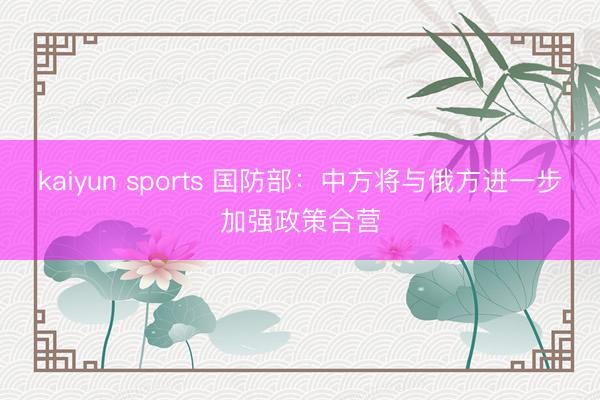 kaiyun sports 国防部：中方将与俄方进一步加强政策合营